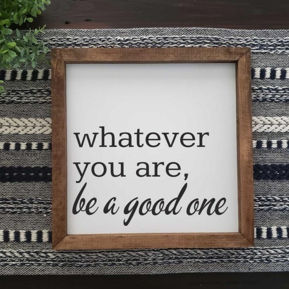 Whatever you are, be a good one. Wood sign